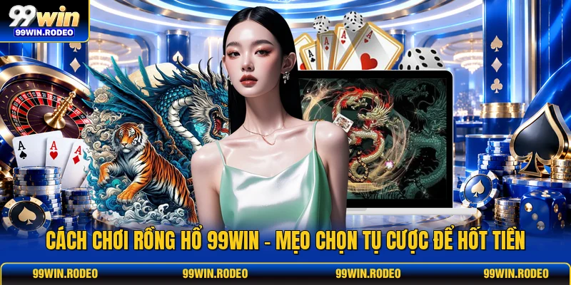 Cách Chơi Rồng Hổ 99WIN - Mẹo Chọn Tụ Cược Để Hốt Tiền 1 Cách Chơi Rồng Hổ 99WIN - Mẹo Chọn Tụ Cược Để Hốt Tiền