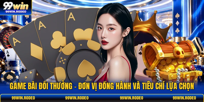 Game Bài Đổi Thưởng - Đơn Vị Đồng Hành Và Tiêu Chí Lựa Chọn 1 Game Bài Đổi Thưởng - Đơn Vị Đồng Hành Và Tiêu Chí Lựa Chọn