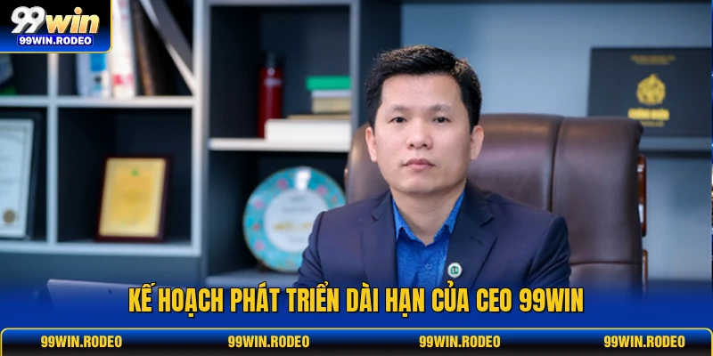 Kế hoạch phát triển dài hạn của CEO 99WIN Kế hoạch phát triển dài hạn của CEO 99WIN
