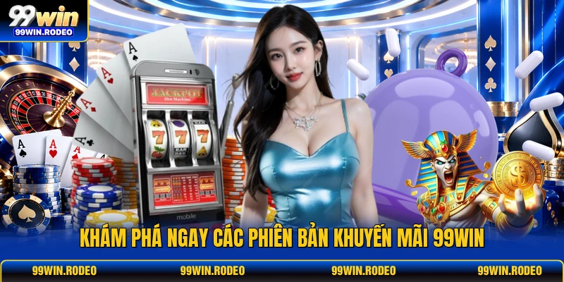 Khám phá ngay các phiên bản khuyến mãi 99WIN